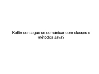 Kotlin consegue se comunicar com classes e
métodos Java?
 