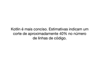 Kotlin é mais conciso. Estimativas indicam um
corte de aproximadamente 40% no número
de linhas de código.
 