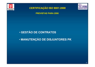 CERTIFICAÇÃO ISO 9001:2000

         PREVISTAS PARA 2006




• GESTÃO DE CONTRATOS

• MANUTENÇÃO DE DISJUNTORES PK




                                  10
 