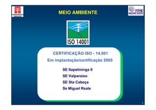 MEIO AMBIENTE




  CERTIFICAÇÃO ISO - 14.001
Em implantação/certificação 2005

       SE Itapetininga II
       SE Valparaíso
       SE Sta Cabeça
       Se Miguel Reale


                                   4
 