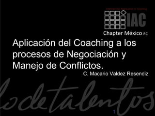 Aplicación del Coaching a los
procesos de Negociación y
Manejo de Conflictos.
                C. Macario Valdez Resendiz




                           1
 
