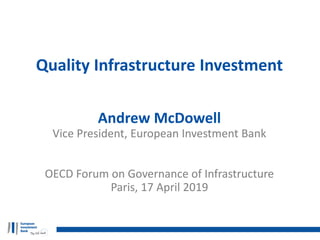 Quality Infrastructure Investment
Andrew McDowell
Vice President, European Investment Bank
OECD Forum on Governance of Infrastructure
Paris, 17 April 2019
 