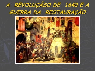 A REVOLUÇÃSO DE 1640 E A
 GUERRA DA RESTAURAÇÃO
 