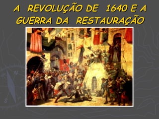 A REVOLUÇÃO DE 1640 E A
GUERRA DA RESTAURAÇÃO
 