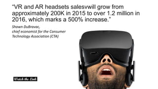 “VR and AR headsets salesvwill grow from
approximately 200K in 2015 to over 1.2 million in
2016, which marks a 500% increase.”
Shawn DuBravac,
chief economist for the Consumer
Technology Association (CTA)