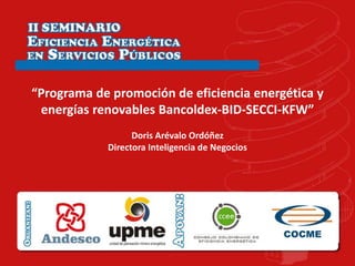 “Programa de promoción de eficiencia energética y
 energías renovables Bancoldex-BID-SECCI-KFW”
                  Doris Arévalo Ordóñez
            Directora Inteligencia de Negocios
 