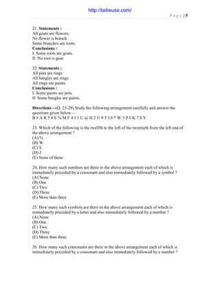 P a g e | 5
21. Statements :
All goats are flowers.
No flower is branch.
Some branches are roots.
Conclusions :
I. Some roots are goats.
II. No root is goat.
22. Statements :
All pots are rings.
All bangles are rings.
All rings are paints.
Conclusions :
I. Some paints are pots.
II. Some bangles are paints.
Directions—(Q. 23-29) Study the following arrangement carefully and answer the
questions given below—
B # A R 5 8 E % M F 4 J 1 U @ H 2 © 9 T I 6 * W 3 P # K 7 $ Y
23. Which of the following is the twelfth to the left of the twentieth from the left end of
the above arrangement ?
(A) %
(B) W
(C) $
(D) J
(E) None of these
24. How many such numbers are there in the above arrangement each of which is
immediately preceded by a consonant and also immediately followed by a symbol ?
(A) None
(B) One
(C) Two
(D) Three
(E) More than three
25. How many such symbols are there in the above arrangement each of which is
immediately preceded by a letter and also immediately followed by a number ?
(A) None
(B) One
(C) Two
(D) Three
(E) More than three
26. How many such consonants are there in the above arrangement each of which is
immediately preceded by a consonant and also immediately followed by a number ?
http://tailieuso.com/
 