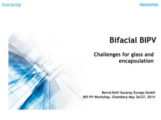 Bifacial BIPV
Challenges for glass and
encapsulation
Bernd Koll/ Kuraray Europe GmbH
Bifi PV Workshop, Chambery May 26/27, 2014
 