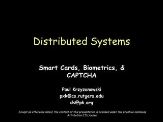 Smart Cards, Biometrics, & CAPTCHA Paul Krzyzanowski [email_address] [email_address] Distributed Systems Except as otherwise noted, the content of this presentation is licensed under the Creative Commons Attribution 2.5 License. 