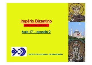 Império Bizantino
  MEDIEVALISMO ORIENTAL


Aula 17 – apostila 2




    CENTRO EDUCACIONAL DE BRODOWSKI
 