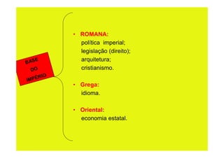• ROMANA:
             política imperial;
             legislação (direito);
BAS
    E        arquitetura;
  DO         cristianismo.
      IO
IM PÉR
           • Grega:
             idioma.

           • Oriental:
             economia estatal.
 