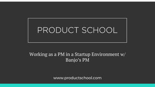 Working as a PM in a Startup Environment w/
Banjo’s PM
www.productschool.com
 