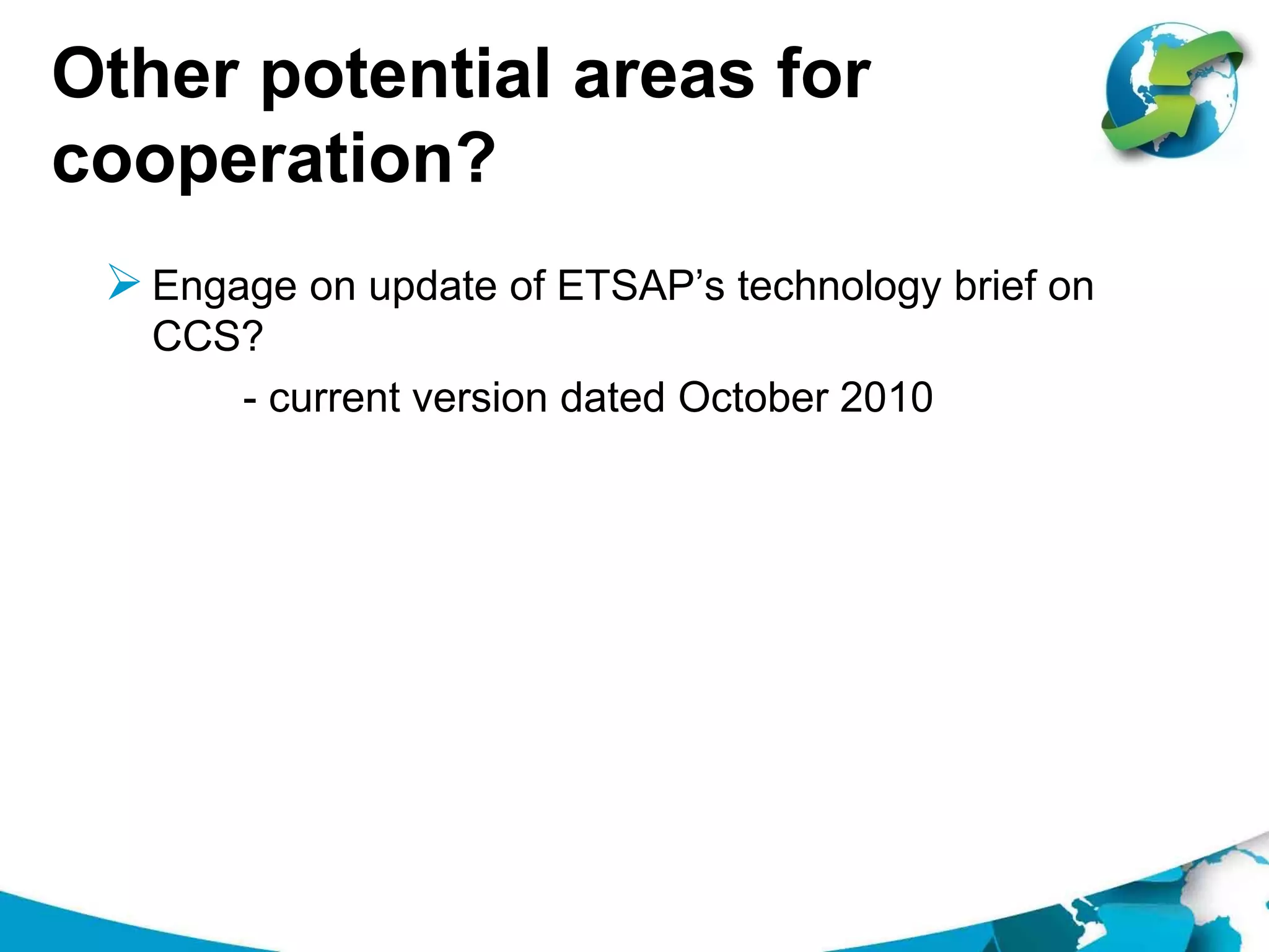 Other potential areas for
cooperation?
Engage on update of ETSAP’s technology brief on
CCS?
- current version dated October 2010
 