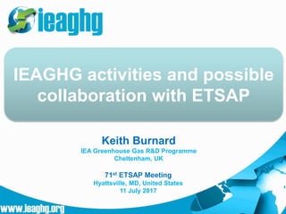 Keith Burnard
IEA Greenhouse Gas R&D Programme
Cheltenham, UK
IEAGHG activities and possible
collaboration with ETSAP
71st ETSAP Meeting
Hyattsville, MD, United States
11 July 2017
 