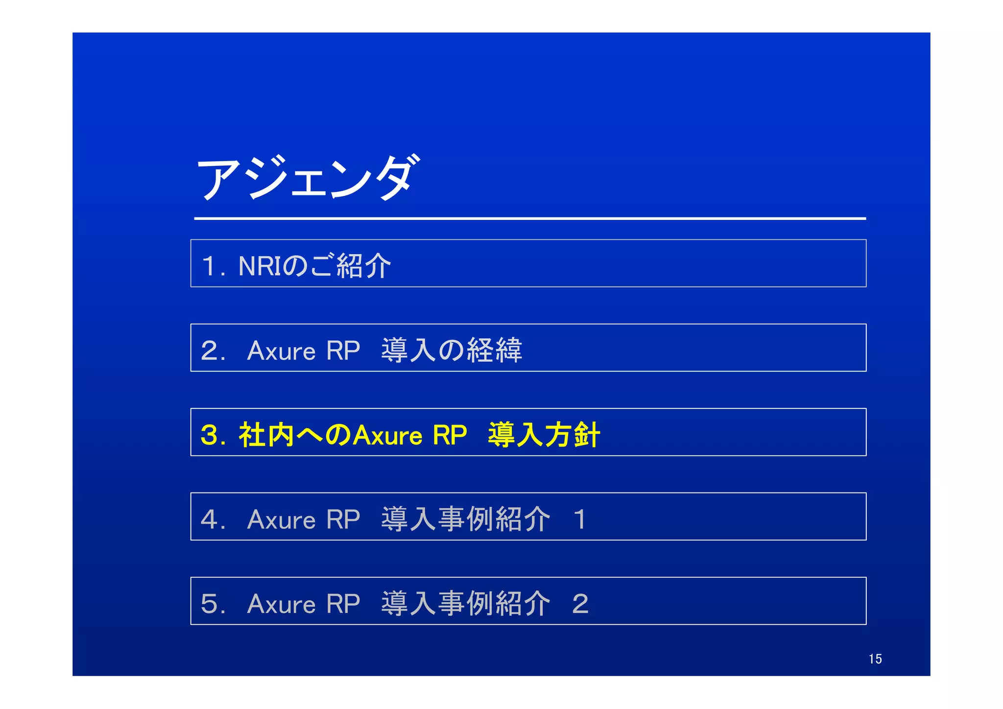 アジェンダ
１．NRIのご紹介

２．
２ Axure RP 導入の経緯

３．社内へのAxure
３ 社内へのAxure RP 導入方針

４． Axure RP 導入事例紹介 １
４ A

５． Axure RP 導入事例紹介 ２
５ A
                       15
 