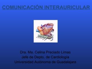 COMUNICACIÓN INTERAURICULAR Dra. Ma. Celina Preciado Limas Jefe de Depto. de Cardiología Universidad Autónoma de Guadalajara 