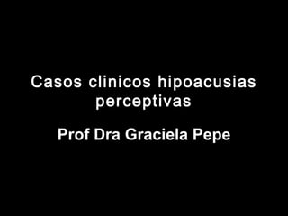 Casos clinicos hipoacusias
       perceptivas

   Prof Dra Graciela Pepe
 