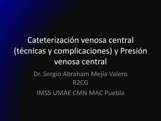 Cateterización venosa central
(técnicas y complicaciones) y Presión
            venosa central
     Dr. Sergio Abraham Mejía Valero
                   R2CG
      IMSS UMAE CMN MAC Puebla
 