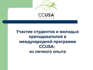 Участие студентов и молодых
     преподавателей в
 международной программе
           CCUSA:
      из личного опыта
 