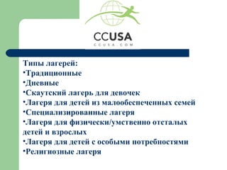 Типы лагерей:
•Традиционные
•Дневные
•Скаутский лагерь для девочек
•Лагеря для детей из малообеспеченных семей
•Специализированные лагеря
•Лагеря для физически/умственно отсталых
детей и взрослых
•Лагеря для детей с особыми потребностями
•Религиозные лагеря
 