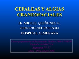CEFALEAS Y ALGIAS CRANEOFACIALES Dr. MIGUEL QUIÑONES N. SERVICIO NEUROLOGIA HOSPITAL ALMENARA Curso preparatorio al Residentado Médico 2006-UNMSM Capítulo: MEDICINA Separata N° 17 Lima - Perú, Enero 2006 