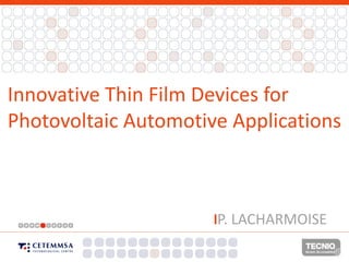 Innovative Thin Film Devices for
Photovoltaic Automotive Applications



                      lP. LACHARMOISE

                                CONFIDENTIAL   1
 