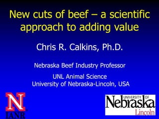 New cuts of beef – a scientific
  approach to adding value
      Chris R. Calkins, Ph.D.
     Nebraska Beef Industry Professor
            UNL Animal Science
     University of Nebraska-Lincoln, USA
 
