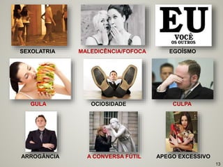 GULA OCIOSIDADE CULPA
ARROGÂNCIA A CONVERSA FÚTIL APEGO EXCESSIVO
13
SEXOLATRIA MALEDICÊNCIA/FOFOCA EGOÍSMO
 