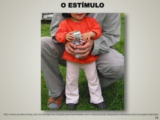 http://www.saudecuriosa.com.br/cerveja-na-chupeta-permissividade-com-o-alcool-pode-despertar-interesse-precoce-pelas-bebidas/
O ESTÍMULO
15
 