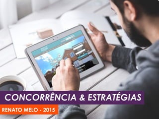 CONCORRÊNCIA & ESTRATÉGIAS
RENATO MELO - 2015
 