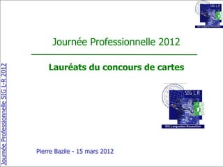 Journée Professionnelle 2012

                                           Lauréats du concours de cartes
Journée Professionnelle SIG L-R 2012




                                       Pierre Bazile - 15 mars 2012
 
