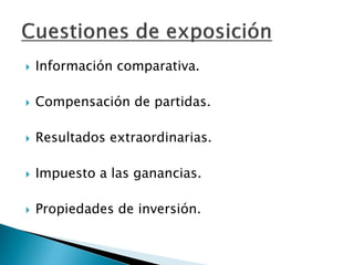 Información comparativa. 
Compensación de partidas. 
Resultados extraordinarias. 
Impuesto a las ganancias. 
Propiedades de inversión.  