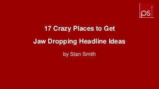 17 Crazy Places to Get
Jaw Dropping Headline Ideas
by Stan Smith
 