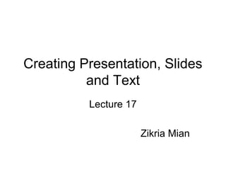 Creating Presentation, Slides
and Text
Lecture 17
Zikria Mian
 
