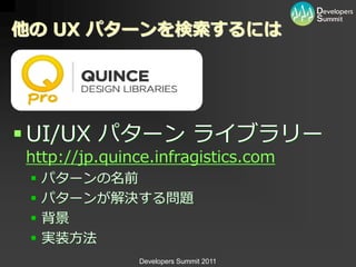 他の UX パターンを検索するには




 UI/UX パターン ラ゗ブラリー
http://jp.quince.infragistics.com
    パターンの名前
    パターンが解決する問題
    背景
    実装方法
               Developers Summit 2011
 