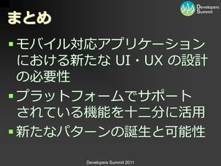 まとめ
 モバ゗ル対応ゕプリケーション
  における新たな UI・UX の設計
  の必要性
 プラットフォームでサポート
  されている機能を十二分に活用
 新たなパターンの誕生と可能性

       Developers Summit 2011
 