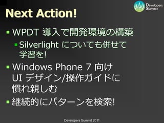 Next Action!
 WPDT 導入で開発環境の構築
  Silverlight についても併せて
   学習を!
 Windows Phone 7 向け
  UI デザ゗ン/操作ガ゗ドに
  慣れ親しむ
 継続的にパターンを検索!
          Developers Summit 2011
 
