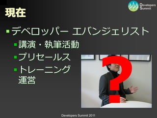 現在
 デベロッパー エバンジェリスト
 講演・執筆活動
 プリセールス
 トレーニング
  運営


      Developers Summit 2011
 