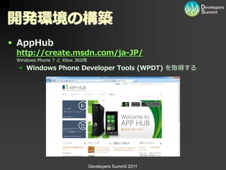 開発環境の構築
 AppHub
 http://create.msdn.com/ja-JP/
 Windows Phone 7 と Xbox 360用
   Windows Phone Developer Tools (WPDT) を取得する




                               Developers Summit 2011
 