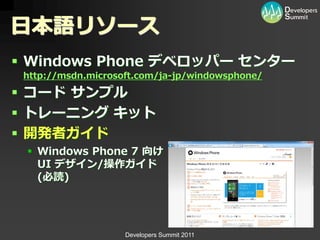 日本語リソース
 Windows Phone デベロッパー センター
 http://msdn.microsoft.com/ja-jp/windowsphone/

 コード サンプル
 トレーニング キット
 開発者ガイド
  Windows Phone 7 向け
   UI デザイン/操作ガイド
   (必読)




                    Developers Summit 2011
 