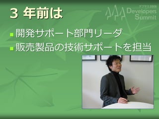 3 年前は
 開発サポート部門リーダ
 販売製品の技術サポートを担当
 