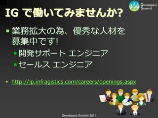 IG で働いてみませんか?
 業務拡大の為、優秀な人材を
  募集中です!
    開発サポート エンジニゕ
    セールス エンジニゕ

 http://jp.infragistics.com/careers/openings.aspx




                     Developers Summit 2011
 