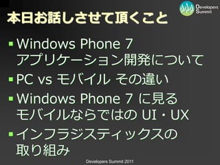 本日お話しさせて頂くこと
 Windows Phone 7
  ゕプリケーション開発について
 PC vs モバ゗ル その違い
 Windows Phone 7 に見る
  モバ゗ルならではの UI・UX
 ゗ンフラジステゖックスの
  取り組み
        Developers Summit 2011
 