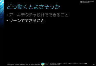 [17-D-3]リーンスタートアップとスマートなエンジニアリングの葛藤
Hashtag: #devsumiD
どう動くとよさそうか
• アーキテクチャ設計でできること
• リーンでできること
Copyright© Growth xPartners, Inc. All rights reserved. 42
 