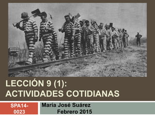 LECCIÓN 9 (1):
ACTIVIDADES COTIDIANAS
María José Suárez
Febrero 2015
SPA14-
0023
 