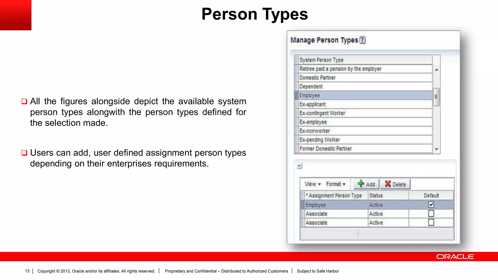 Copyright © 2013, Oracle and/or its affiliates. All rights reserved. Proprietary and Confidential – Distributed to Authorized Customers Subject to Safe Harbor13
Person Types
 All the figures alongside depict the available system
person types alongwith the person types defined for
the selection made.
 Users can add, user defined assignment person types
depending on their enterprises requirements.
 