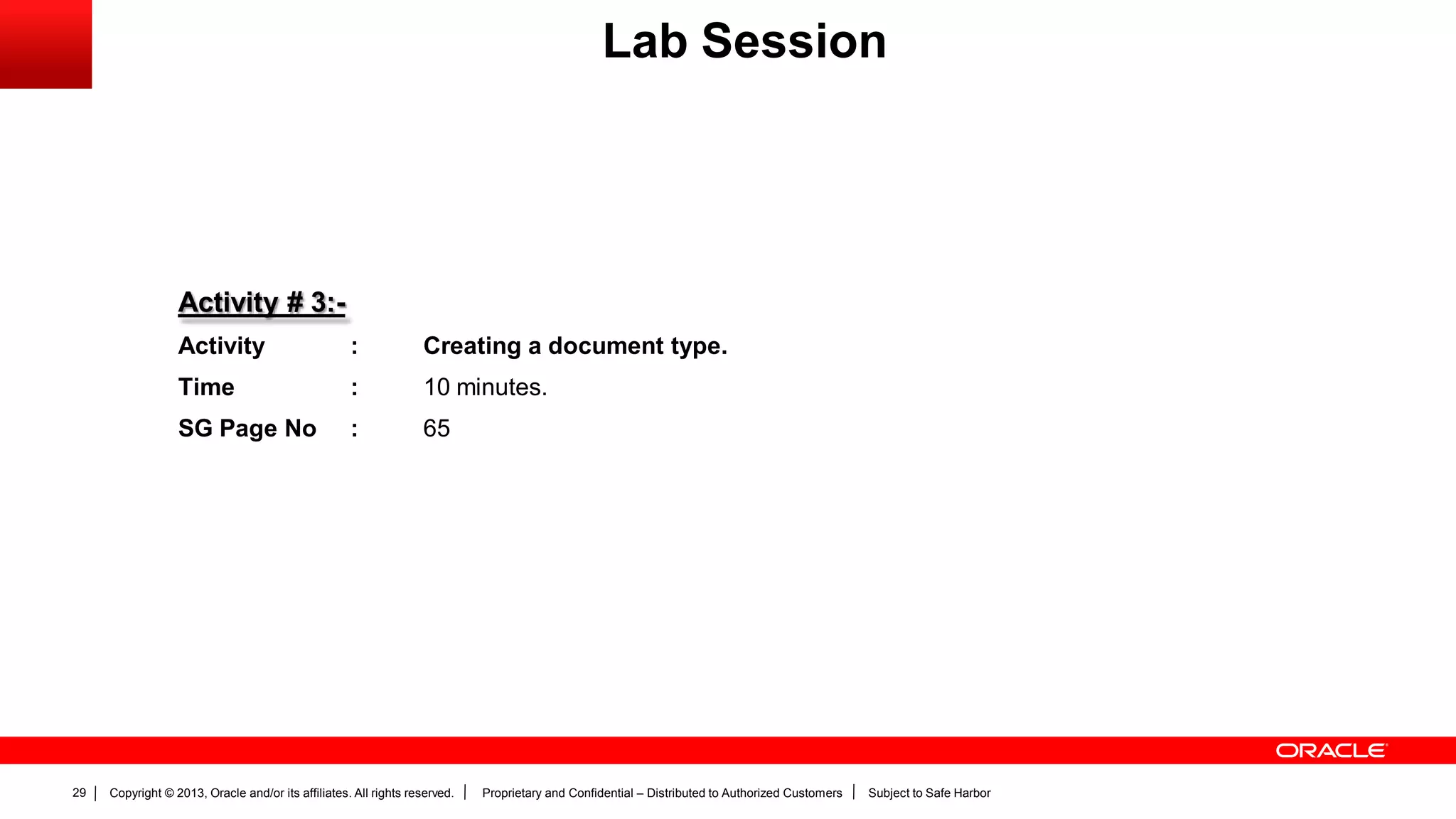 Copyright © 2013, Oracle and/or its affiliates. All rights reserved. Proprietary and Confidential – Distributed to Authorized Customers Subject to Safe Harbor29
Activity # 3:-
Activity : Creating a document type.
Time : 10 minutes.
SG Page No : 65
Lab Session
 