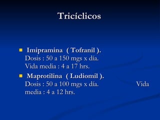 Tricíclicos Imipramina  ( Tofranil ).  Dosis : 50 a 150 mgs x día.  Vida media : 4 a 17 hrs. Maprotilina  ( Ludiomil ).  Dosis : 50 a 100 mgs x día.  Vida media : 4 a 12 hrs. 