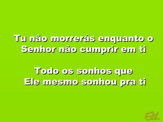Tu não morrerás enquanto o
 Senhor não cumprir em ti

   Todo os sonhos que
 Ele mesmo sonhou pra ti
 