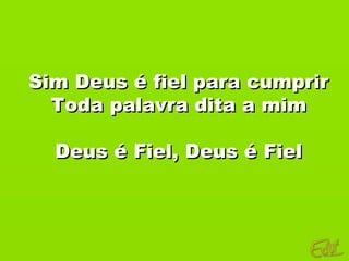 Sim Deus é fiel para cumprir
  Toda palavra dita a mim

  Deus é Fiel, Deus é Fiel
 